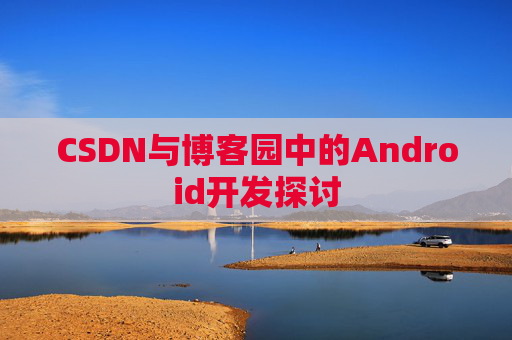 CSDN与博客园中的Android开发探讨